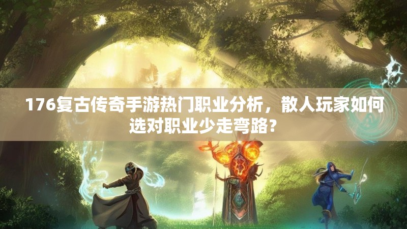 176复古传奇手游热门职业分析,散人玩家如何选对职业少走弯路?