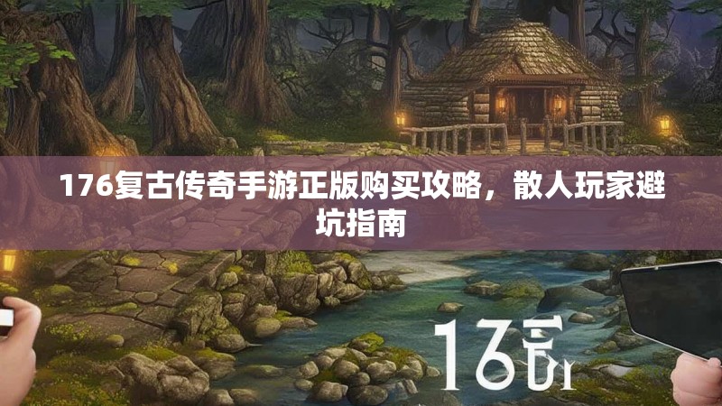 176复古传奇手游正版购买攻略,散人玩家避坑指南