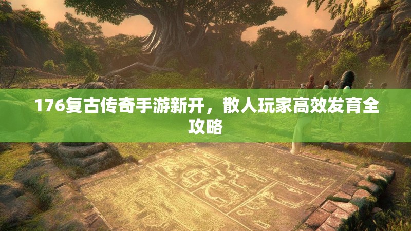 176复古传奇手游新开，散人玩家高效发育全攻略