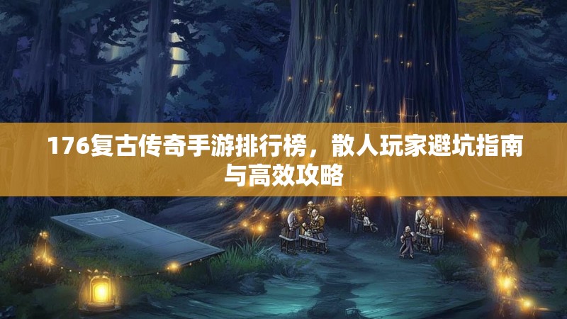 176复古传奇手游排行榜，散人玩家避坑指南与高效攻略