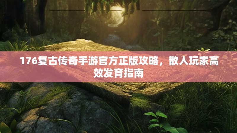 176复古传奇手游官方正版攻略，散人玩家高效发育指南