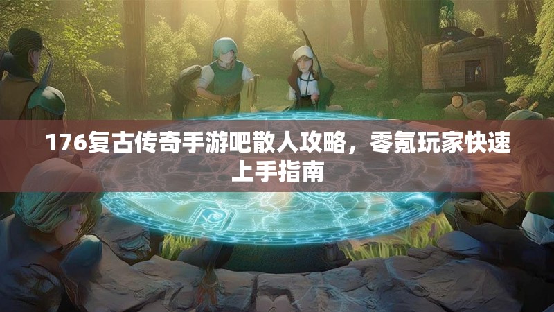 176复古传奇手游吧散人攻略，零氪玩家快速上手指南