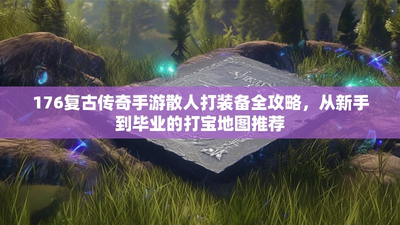 176复古传奇手游散人打装备全攻略，从新手到毕业的打宝地图推荐