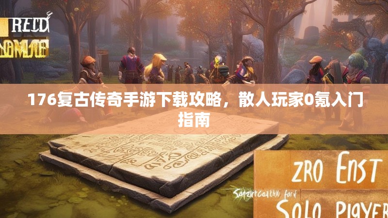 176复古传奇手游下载攻略，散人玩家0氪入门指南
