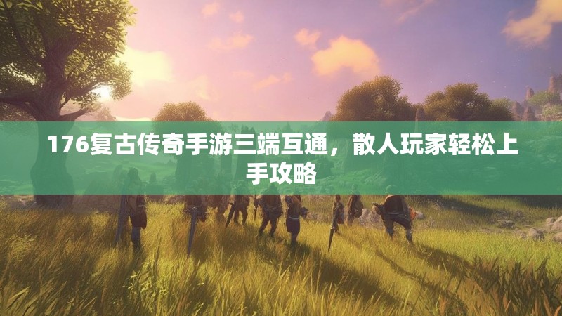 176复古传奇手游三端互通，散人玩家轻松上手攻略