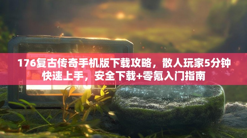 176复古传奇手机版下载攻略，散人玩家5分钟快速上手，安全下载+零氪入门指南
