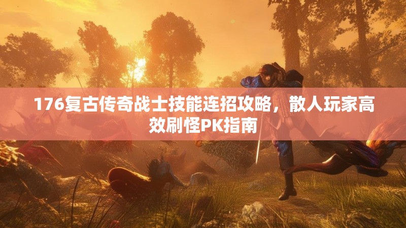 176复古传奇战士技能连招攻略，散人玩家高效刷怪PK指南