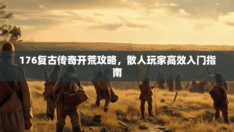 176复古传奇开荒攻略,散人玩家高效入门指南