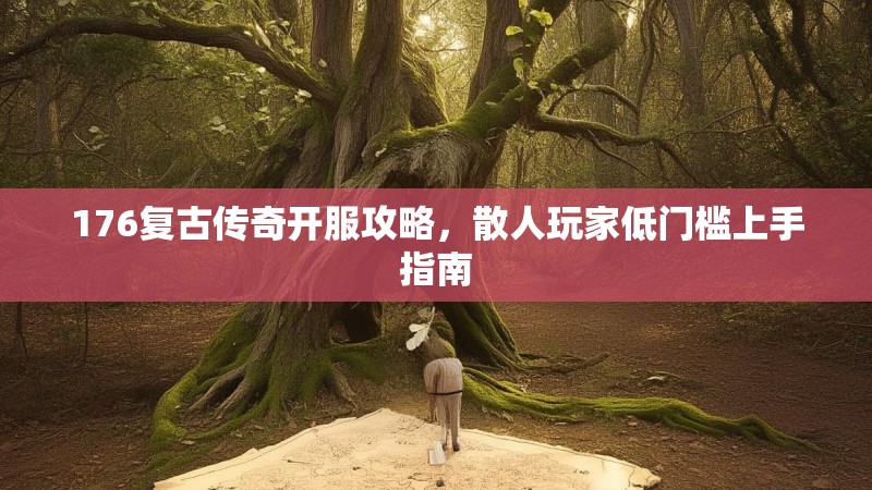 176复古传奇开服攻略,散人玩家低门槛上手指南