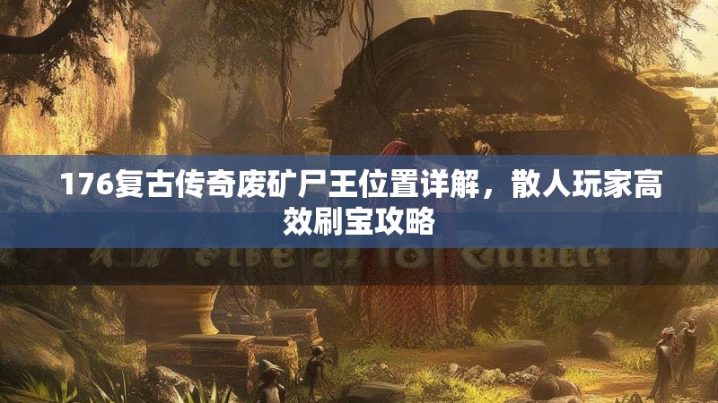 176复古传奇废矿尸王位置详解，散人玩家高效刷宝攻略
