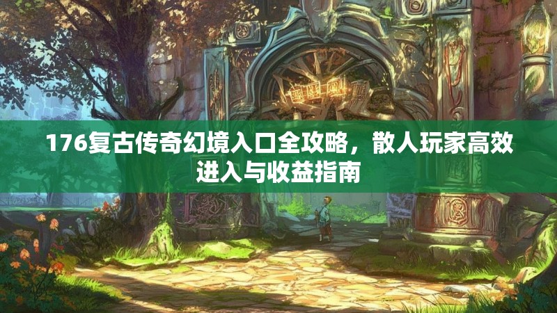 176复古传奇幻境入口全攻略,散人玩家高效进入与收益指南
