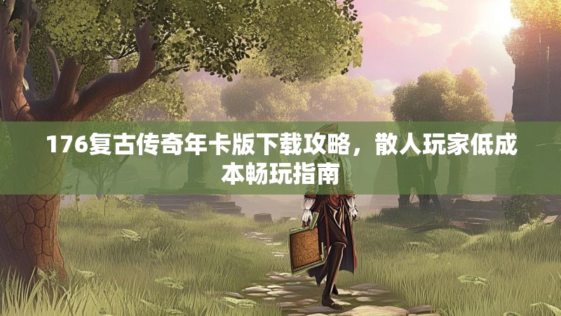 176复古传奇年卡版下载攻略，散人玩家低成本畅玩指南
