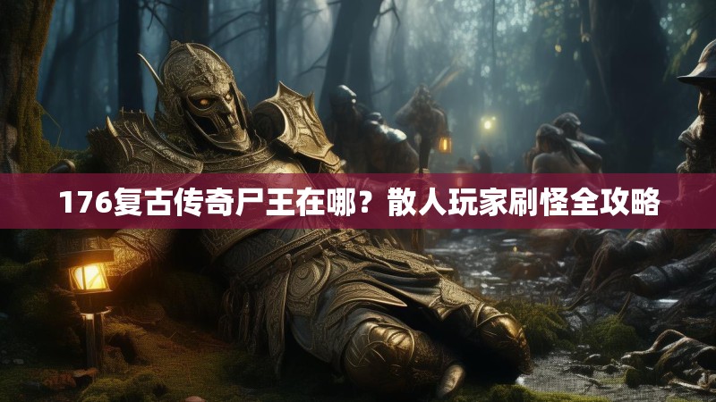 176复古传奇尸王在哪？散人玩家刷怪全攻略