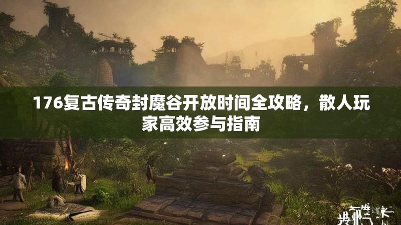 176复古传奇封魔谷开放时间全攻略，散人玩家高效参与指南