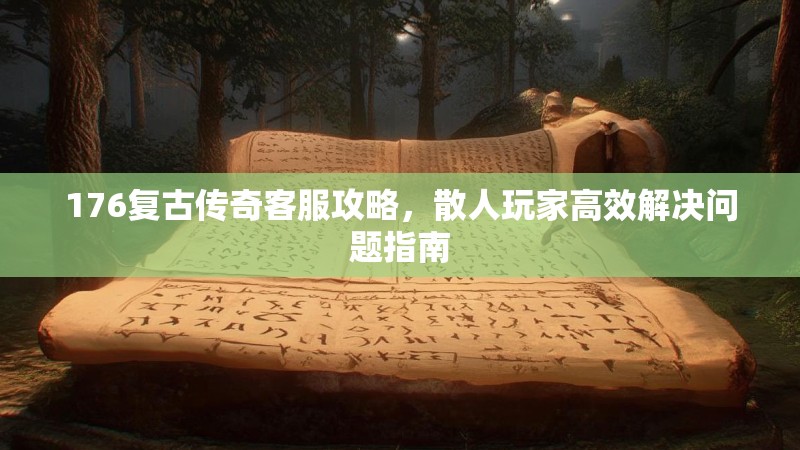 176复古传奇客服攻略,散人玩家高效解决问题指南