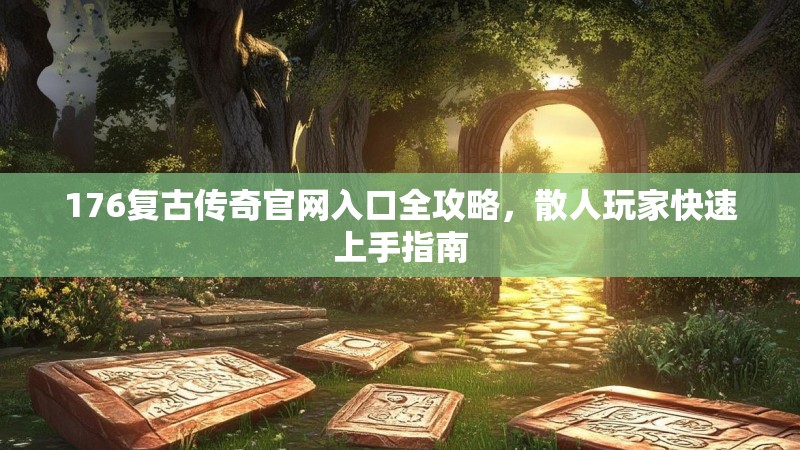 176复古传奇官网入口全攻略，散人玩家快速上手指南