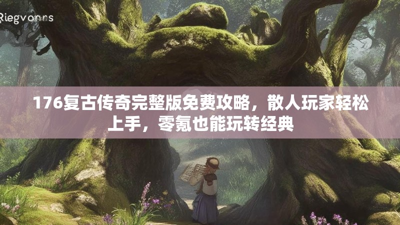 176复古传奇完整版免费攻略，散人玩家轻松上手，零氪也能玩转经典