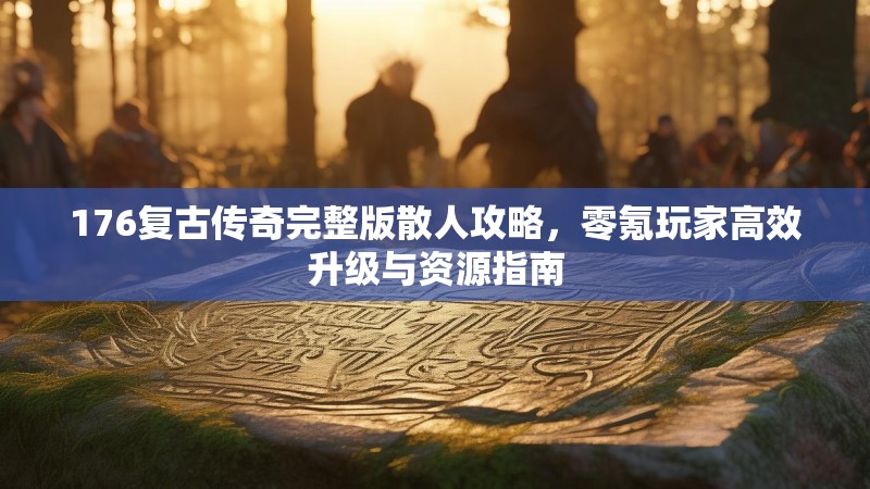 176复古传奇完整版散人攻略，零氪玩家高效升级与资源指南