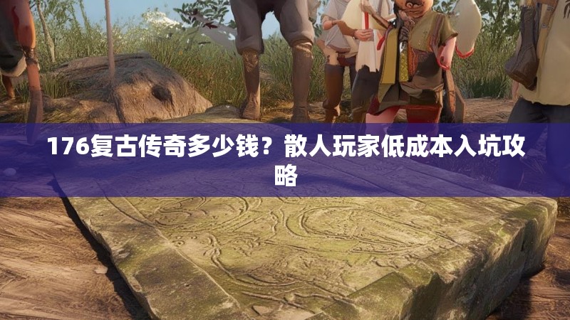 176复古传奇多少钱？散人玩家低成本入坑攻略