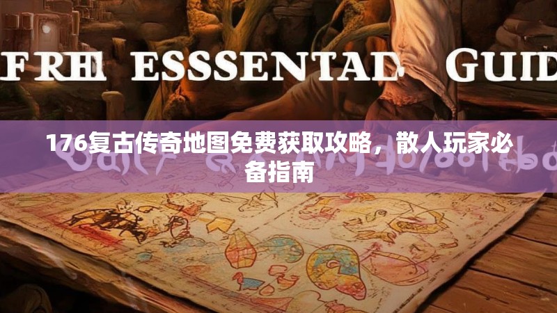 176复古传奇地图免费获取攻略，散人玩家必备指南
