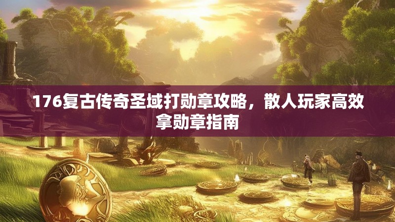 176复古传奇圣域打勋章攻略,散人玩家高效拿勋章指南