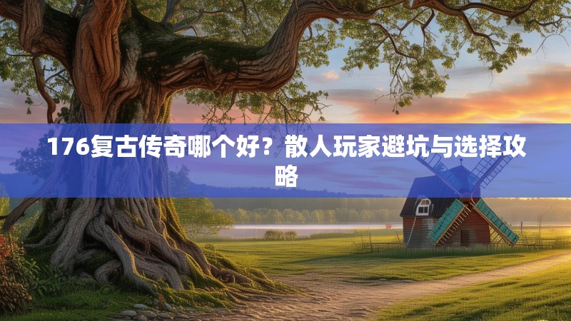 176复古传奇哪个好?散人玩家避坑与选择攻略