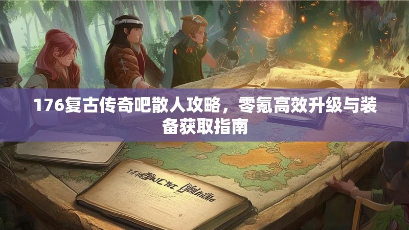 176复古传奇吧散人攻略,零氪高效升级与装备获取指南