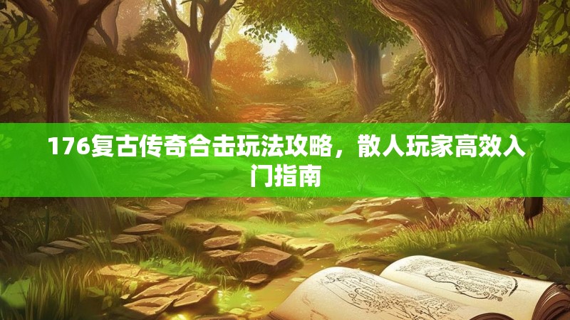 176复古传奇合击玩法攻略，散人玩家高效入门指南
