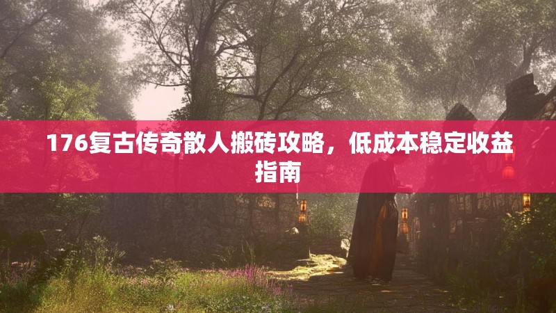 176复古传奇散人搬砖攻略，低成本稳定收益指南