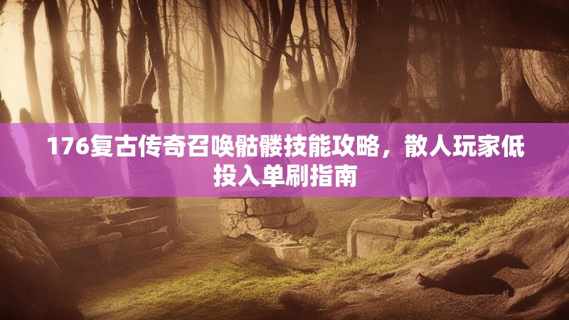 176复古传奇召唤骷髅技能攻略，散人玩家低投入单刷指南