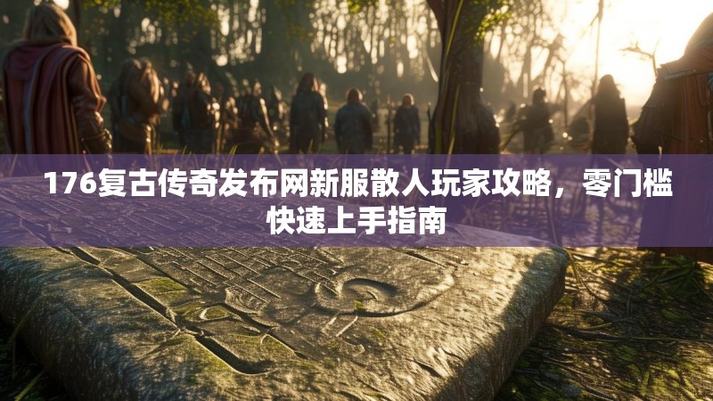 176复古传奇发布网新服散人玩家攻略，零门槛快速上手指南