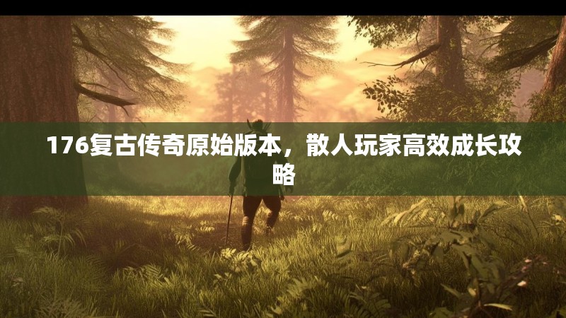 176复古传奇原始版本，散人玩家高效成长攻略