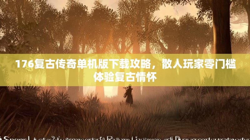176复古传奇单机版下载攻略，散人玩家零门槛体验复古情怀