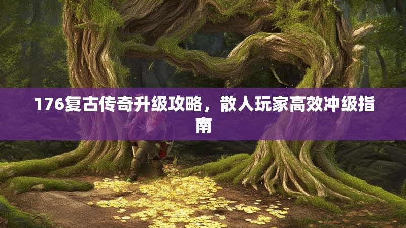 176复古传奇升级攻略,散人玩家高效冲级指南