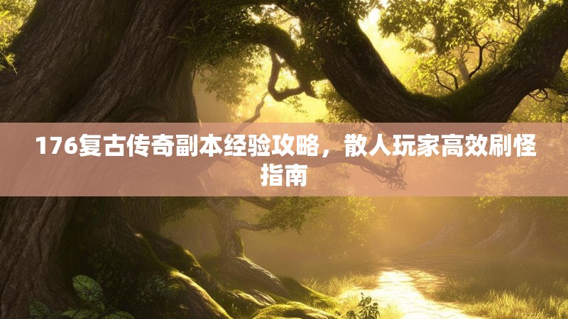 176复古传奇副本经验攻略，散人玩家高效刷怪指南