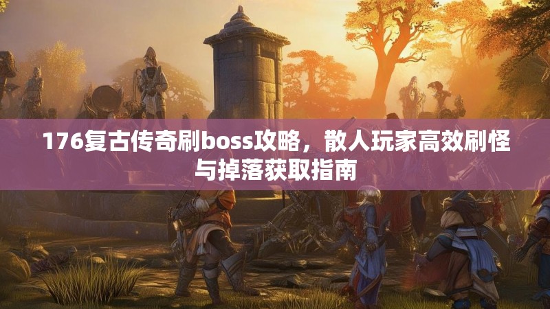 176复古传奇刷boss攻略,散人玩家高效刷怪与掉落获取指南