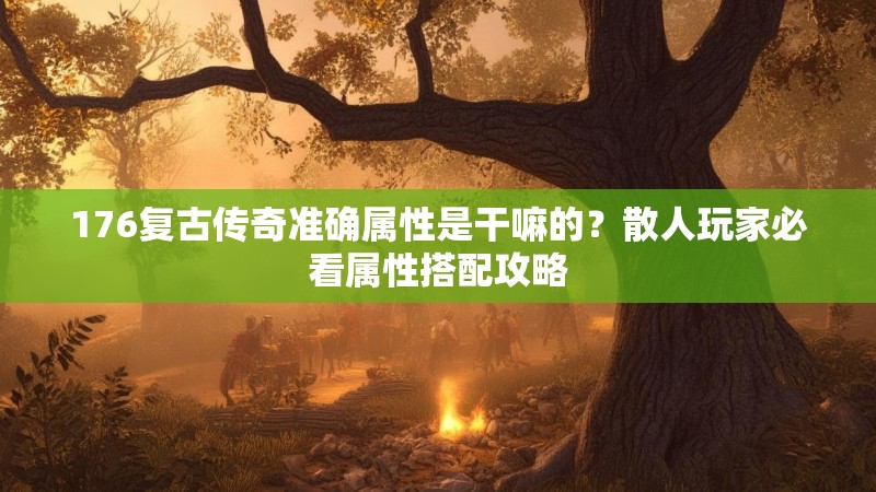 176复古传奇准确属性是干嘛的?散人玩家必看属性搭配攻略