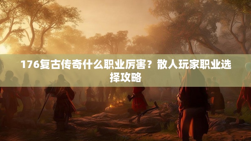 176复古传奇什么职业厉害？散人玩家职业选择攻略
