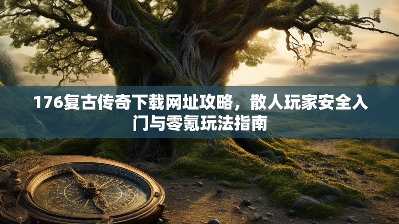176复古传奇下载网址攻略,散人玩家安全入门与零氪玩法指南