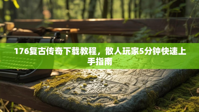 176复古传奇下载教程，散人玩家5分钟快速上手指南