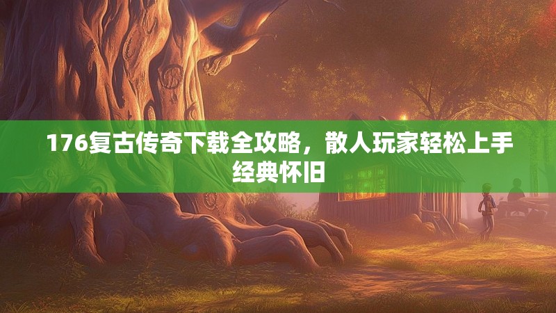 176复古传奇下载全攻略,散人玩家轻松上手经典怀旧
