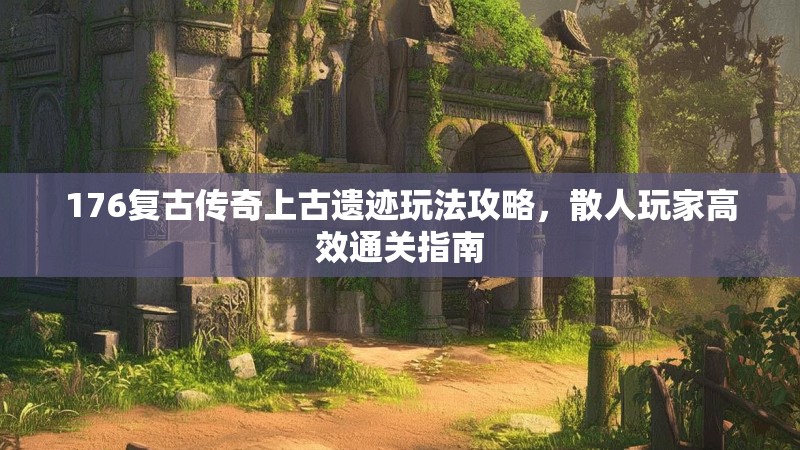 176复古传奇上古遗迹玩法攻略，散人玩家高效通关指南