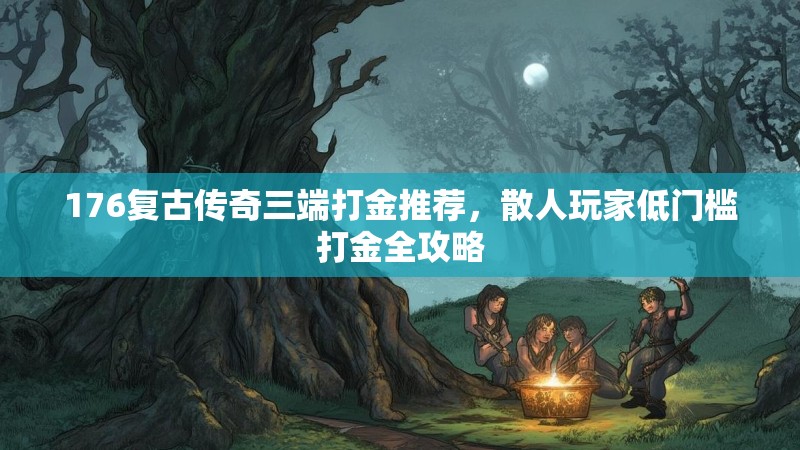 176复古传奇三端打金推荐，散人玩家低门槛打金全攻略