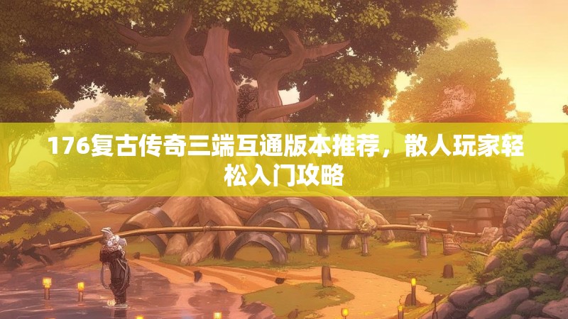 176复古传奇三端互通版本推荐,散人玩家轻松入门攻略
