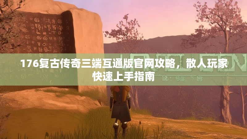 176复古传奇三端互通版官网攻略，散人玩家快速上手指南
