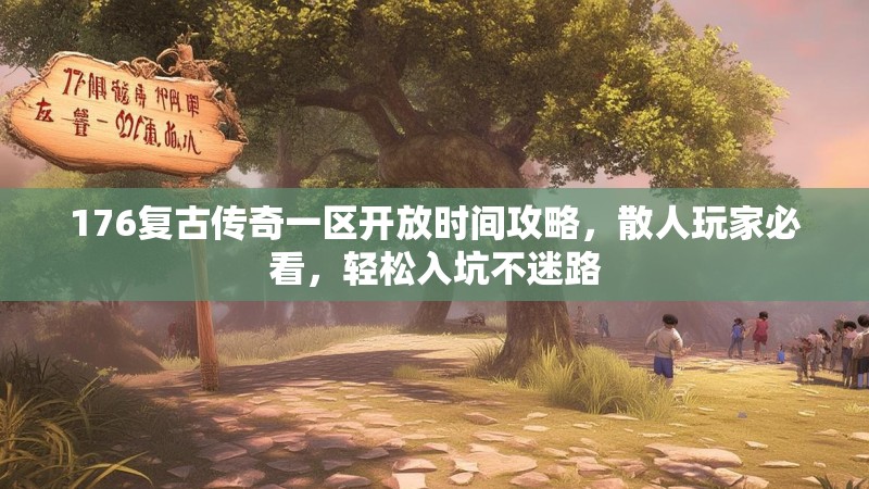 176复古传奇一区开放时间攻略，散人玩家必看，轻松入坑不迷路