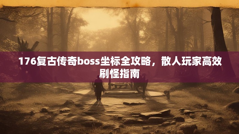 176复古传奇boss坐标全攻略,散人玩家高效刷怪指南
