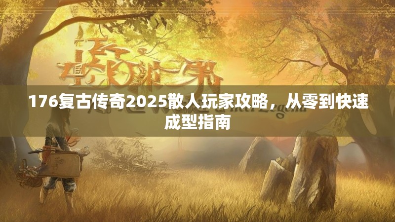 176复古传奇2025散人玩家攻略，从零到快速成型指南