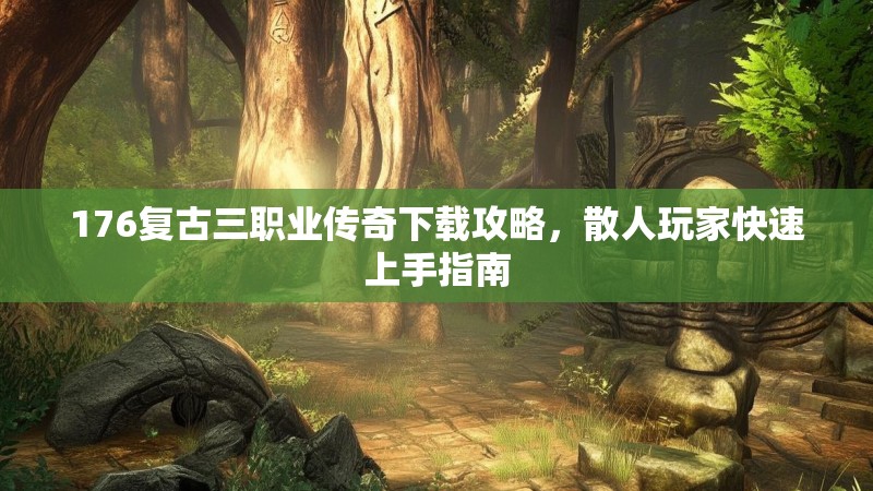 176复古三职业传奇下载攻略，散人玩家快速上手指南