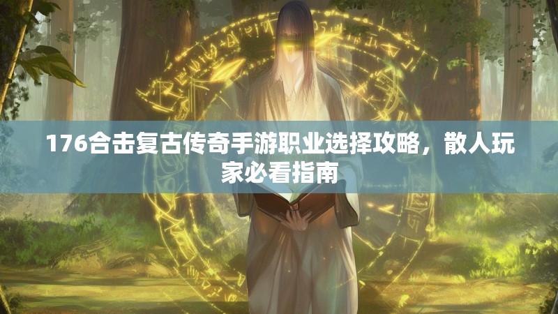 176合击复古传奇手游职业选择攻略,散人玩家必看指南